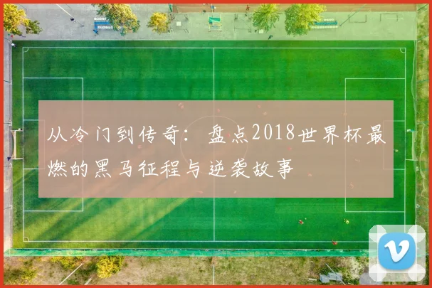 从冷门到传奇：盘点2018世界杯最燃的黑马征程与逆袭故事